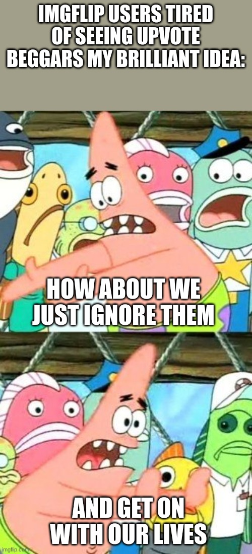 worth a shoot | IMGFLIP USERS TIRED OF SEEING UPVOTE BEGGARS MY BRILLIANT IDEA:; HOW ABOUT WE JUST IGNORE THEM; AND GET ON WITH OUR LIVES | image tagged in memes,put it somewhere else patrick,funny,upvote,change my mind | made w/ Imgflip meme maker