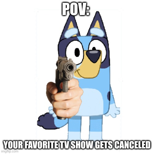 when you favorite TV show gets canceled | POV:; YOUR FAVORITE TV SHOW GETS CANCELED | image tagged in bluey has a gun,funny,tv show | made w/ Imgflip meme maker