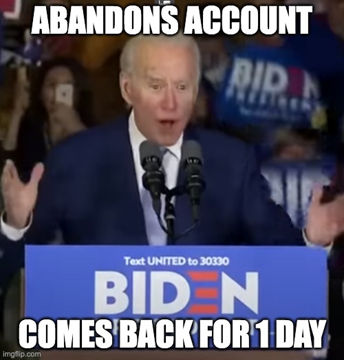 1 DAY | ABANDONS ACCOUNT; COMES BACK FOR 1 DAY | image tagged in joe biden screaming mini soda | made w/ Imgflip meme maker