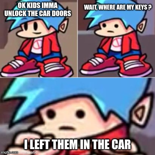 How are you gonna get in? | WAIT, WHERE ARE MY KEYS ? OK KIDS IMMA UNLOCK THE CAR DOORS; I LEFT THEM IN THE CAR | image tagged in boyfriend realization | made w/ Imgflip meme maker