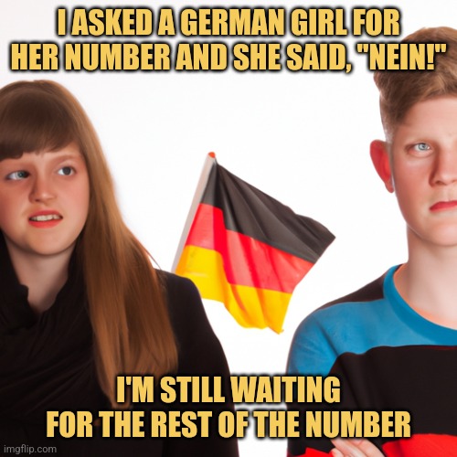 Nein Means No! | I ASKED A GERMAN GIRL FOR HER NUMBER AND SHE SAID, "NEIN!"; I'M STILL WAITING FOR THE REST OF THE NUMBER | image tagged in british boy ignoring a german girl,memes,picture punches,dating | made w/ Imgflip meme maker