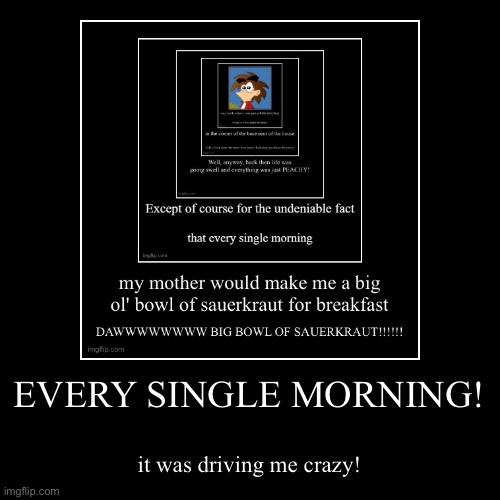 EVERY SINGLE MORNING! | it was driving me crazy! | image tagged in funny,demotivationals | made w/ Imgflip demotivational maker