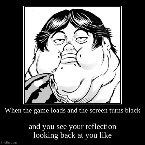 Reality Check | When the game loads and the screen turns black | and you see your reflection looking back at you like | image tagged in funny,demotivationals | made w/ Imgflip demotivational maker