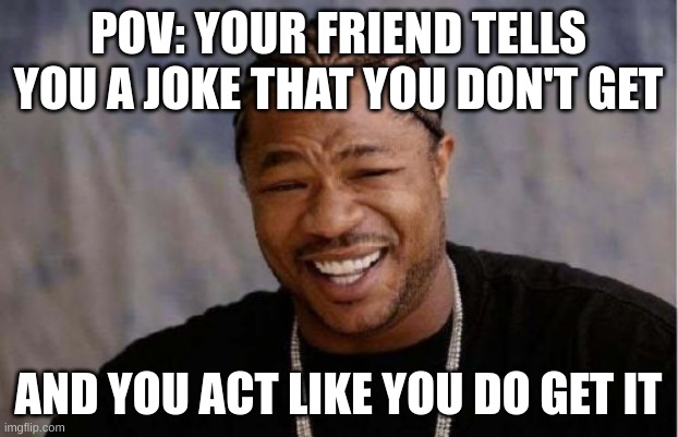 when you friend tell you a joke and you dont get it | POV: YOUR FRIEND TELLS YOU A JOKE THAT YOU DON'T GET; AND YOU ACT LIKE YOU DO GET IT | image tagged in memes,yo dawg heard you,funny,jokes | made w/ Imgflip meme maker