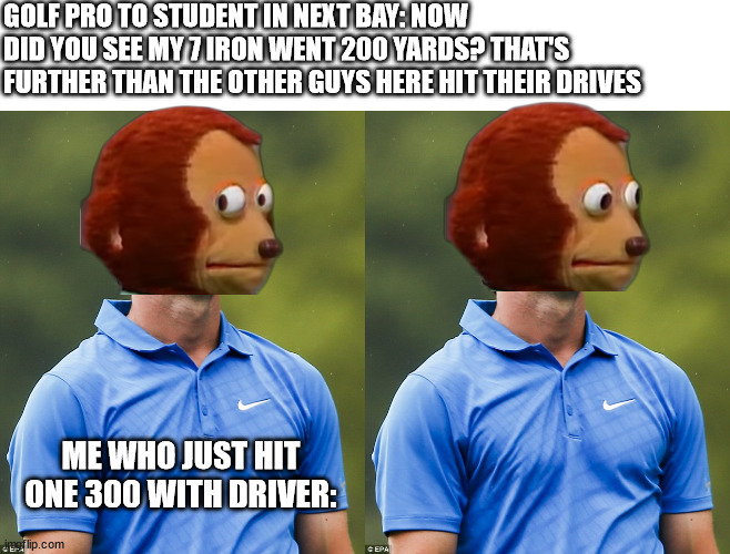 I saw him watching me hit too lol. | GOLF PRO TO STUDENT IN NEXT BAY: NOW DID YOU SEE MY 7 IRON WENT 200 YARDS? THAT'S FURTHER THAN THE OTHER GUYS HERE HIT THEIR DRIVES; ME WHO JUST HIT ONE 300 WITH DRIVER: | image tagged in golf eye roll | made w/ Imgflip meme maker