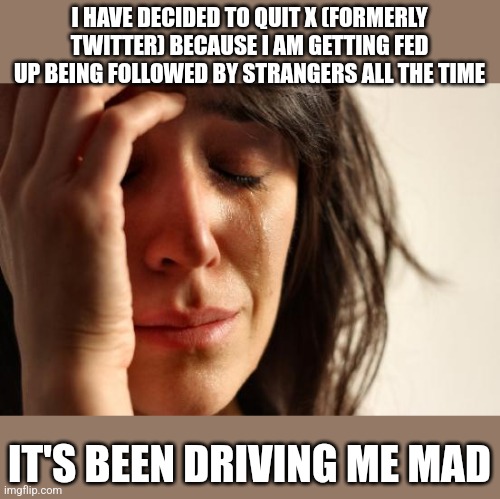 First World Problems | I HAVE DECIDED TO QUIT X (FORMERLY TWITTER) BECAUSE I AM GETTING FED UP BEING FOLLOWED BY STRANGERS ALL THE TIME; IT'S BEEN DRIVING ME MAD | image tagged in memes,first world problems | made w/ Imgflip meme maker