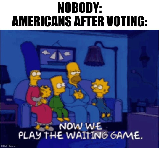 Vote now | NOBODY:
AMERICANS AFTER VOTING: | image tagged in and now we play the waiting game,election | made w/ Imgflip meme maker