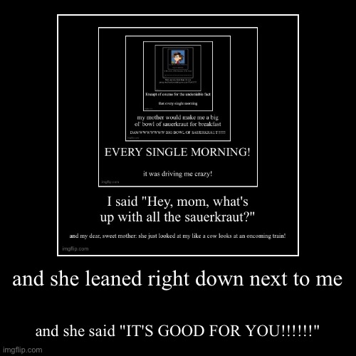 and she leaned right down next to me | and she said "IT'S GOOD FOR YOU!!!!!!" | image tagged in funny,demotivationals | made w/ Imgflip demotivational maker