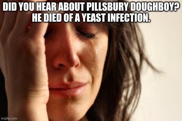 Sad | DID YOU HEAR ABOUT PILLSBURY DOUGHBOY?
HE DIED OF A YEAST INFECTION. | image tagged in memes,first world problems,jokes,sad | made w/ Imgflip meme maker