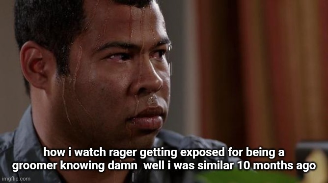 sweating bullets | how i watch rager getting exposed for being a groomer knowing damn  well i was similar 10 months ago | image tagged in sweating bullets | made w/ Imgflip meme maker