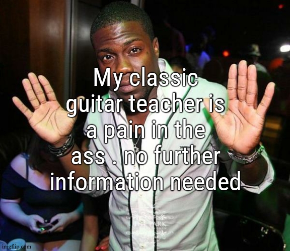 i had a OVERWHELMING day | My classic guitar teacher is a pain in the ass . no further information needed | image tagged in kevin hart hands up | made w/ Imgflip meme maker