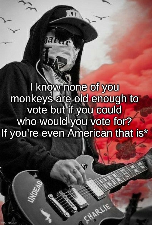 Charlie Scene | I know none of you monkeys are old enough to vote but if you could who would you vote for?
If you're even American that is* | image tagged in charlie scene | made w/ Imgflip meme maker