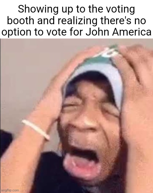 Flightreacts crying | Showing up to the voting booth and realizing there's no option to vote for John America | image tagged in flightreacts crying | made w/ Imgflip meme maker