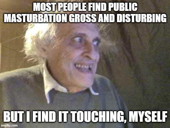 Public Affection | MOST PEOPLE FIND PUBLIC MASTURBATION GROSS AND DISTURBING; BUT I FIND IT TOUCHING, MYSELF | image tagged in old pervert | made w/ Imgflip meme maker