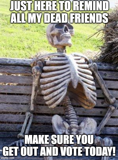 Dead Voting | JUST HERE TO REMIND ALL MY DEAD FRIENDS; MAKE SURE YOU GET OUT AND VOTE TODAY! | image tagged in memes,waiting skeleton | made w/ Imgflip meme maker