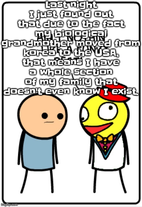 It happened after an argument with my mom | Last night I just found out that due to the fact my biological grandmother moved from korea to the USA, that means I have a whole section of my family that doesn't even know I exist. | image tagged in ain't nothing like a funky beat | made w/ Imgflip meme maker