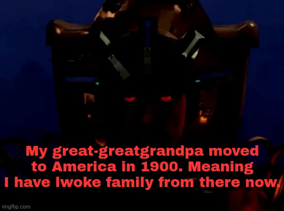 Talking to grandparents reveals a lot. | My great-greatgrandpa moved to America in 1900. Meaning I have lwoke family from there now. | made w/ Imgflip meme maker