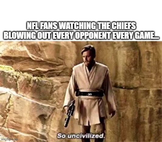 So uncivilized, Chiefs | NFL FANS WATCHING THE CHIEFS BLOWING OUT EVERY OPPONENT EVERY GAME... | image tagged in blank white template,so uncivilised | made w/ Imgflip meme maker