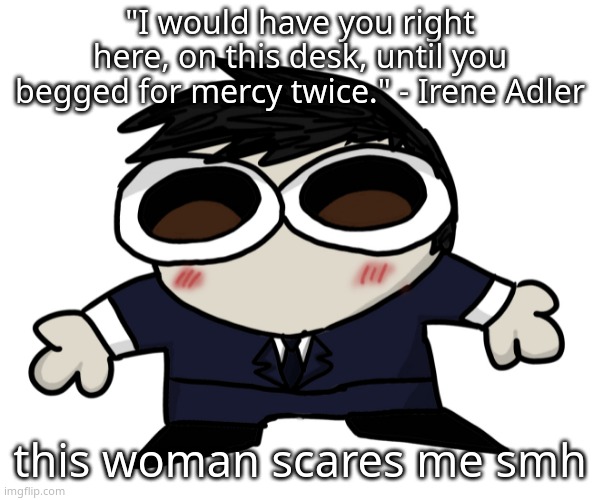 Jim Fucking Moriarty. | "I would have you right here, on this desk, until you begged for mercy twice." - Irene Adler; this woman scares me smh | image tagged in jim fucking moriarty | made w/ Imgflip meme maker