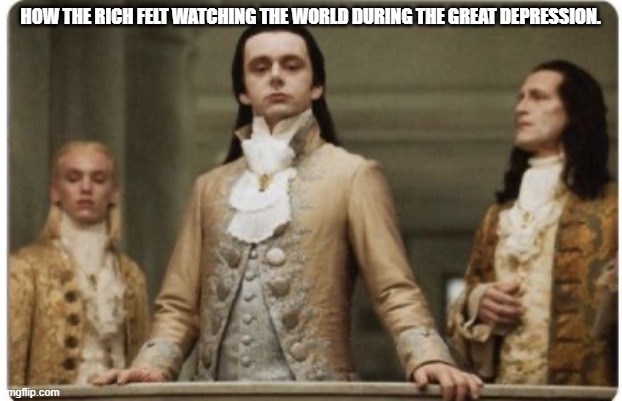 History Class | HOW THE RICH FELT WATCHING THE WORLD DURING THE GREAT DEPRESSION. | image tagged in superior royalty | made w/ Imgflip meme maker