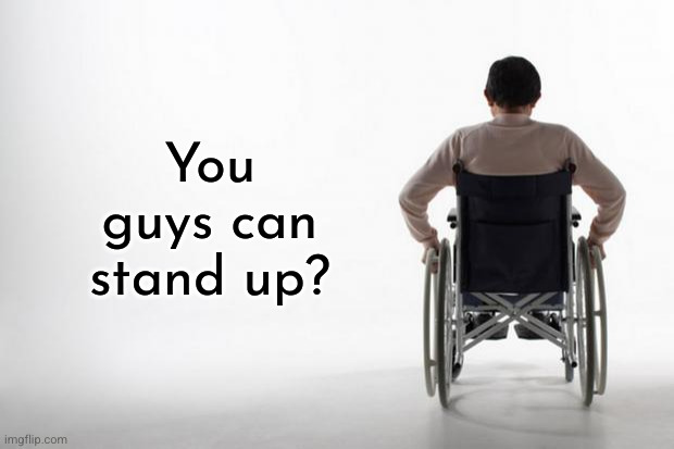 wheelchair | You guys can stand up? | image tagged in wheelchair | made w/ Imgflip meme maker