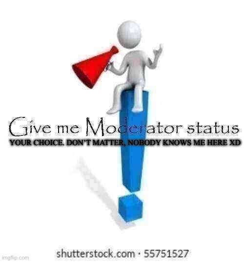 Give me Moderator status | YOUR CHOICE. DON’T MATTER, NOBODY KNOWS ME HERE XD | image tagged in give me moderator status | made w/ Imgflip meme maker