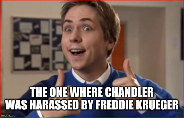 Inbetweeners | THE ONE WHERE CHANDLER WAS HARASSED BY FREDDIE KRUEGER | image tagged in inbetweeners | made w/ Imgflip meme maker