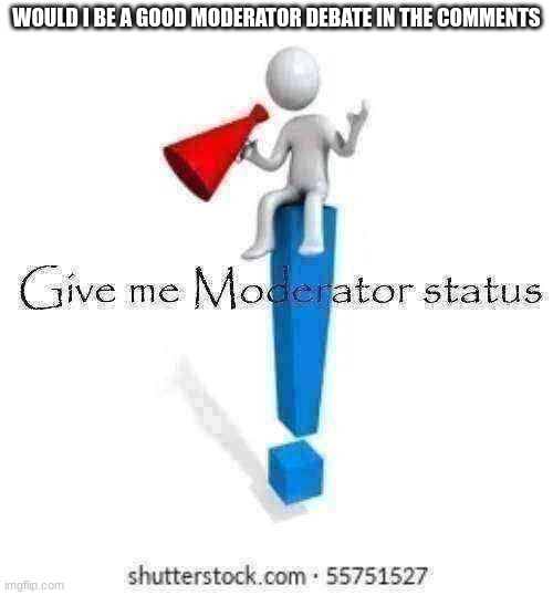 Give me Moderator status | WOULD I BE A GOOD MODERATOR DEBATE IN THE COMMENTS | image tagged in give me moderator status | made w/ Imgflip meme maker