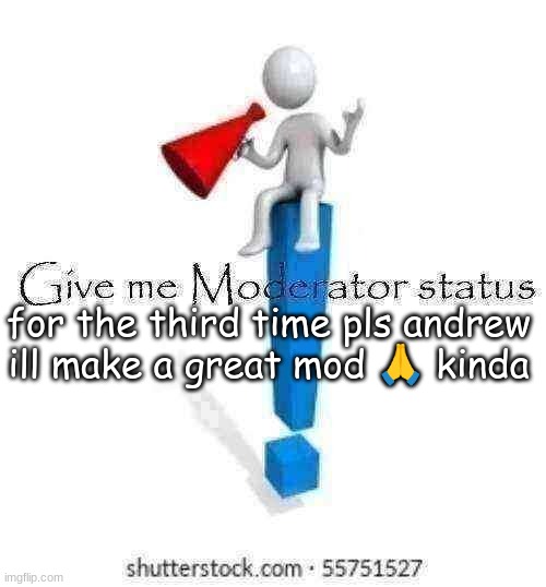 Give me Moderator status | for the third time pls andrew ill make a great mod 🙏 kinda | image tagged in give me moderator status | made w/ Imgflip meme maker