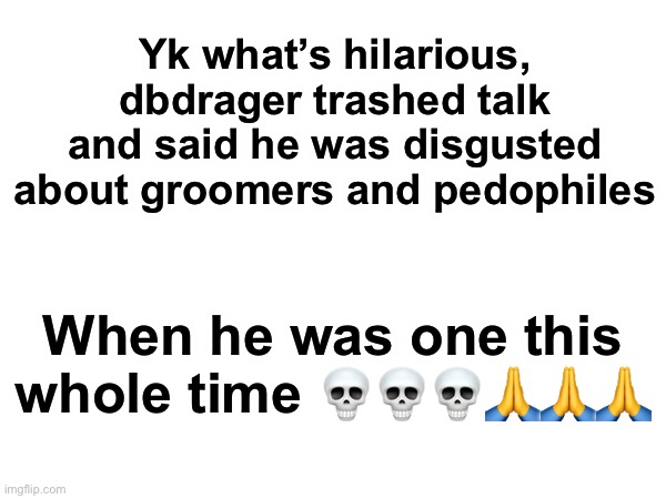 That’s actually hilarious, it’s not hard to avoid those types unless if you’re a desperate fuck | Yk what’s hilarious, dbdrager trashed talk and said he was disgusted about groomers and pedophiles; When he was one this whole time 💀💀💀🙏🙏🙏 | made w/ Imgflip meme maker