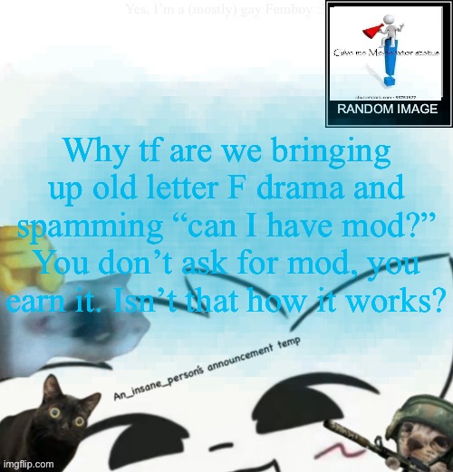 My lil announcement | Why tf are we bringing up old letter F drama and spamming “can I have mod?” You don’t ask for mod, you earn it. Isn’t that how it works? | image tagged in my lil announcement | made w/ Imgflip meme maker