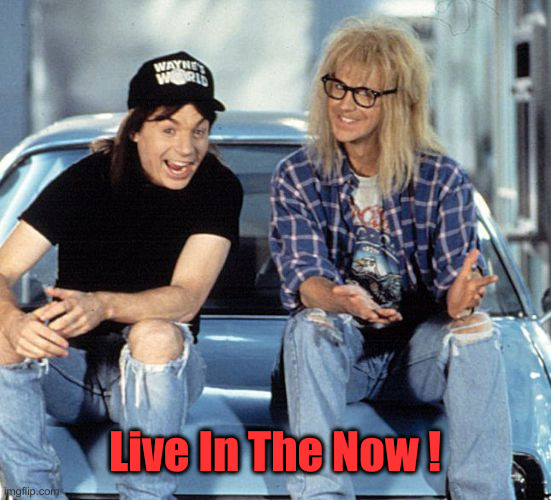 Waynes World | Live In The Now ! | image tagged in waynes world | made w/ Imgflip meme maker