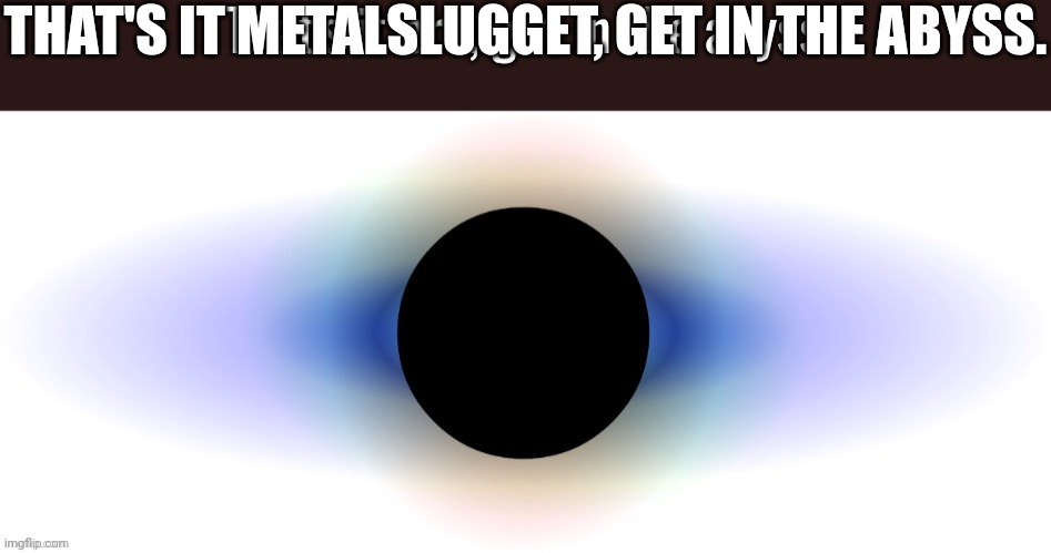 VIVA LA BFDI | THAT'S IT METALSLUGGET, GET IN THE ABYSS. | image tagged in that's it bro get in the abyss | made w/ Imgflip meme maker