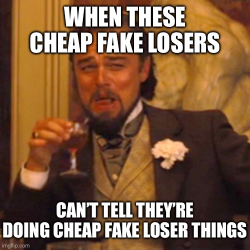 Laughing Leo | WHEN THESE CHEAP FAKE LOSERS; CAN’T TELL THEY’RE DOING CHEAP FAKE LOSER THINGS | image tagged in memes,laughing leo | made w/ Imgflip meme maker