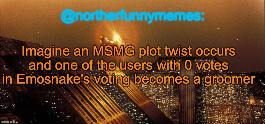 He could be any one of us | Imagine an MSMG plot twist occurs and one of the users with 0 votes in Emosnake's voting becomes a groomer | image tagged in northerfunnymemes announcement template | made w/ Imgflip meme maker