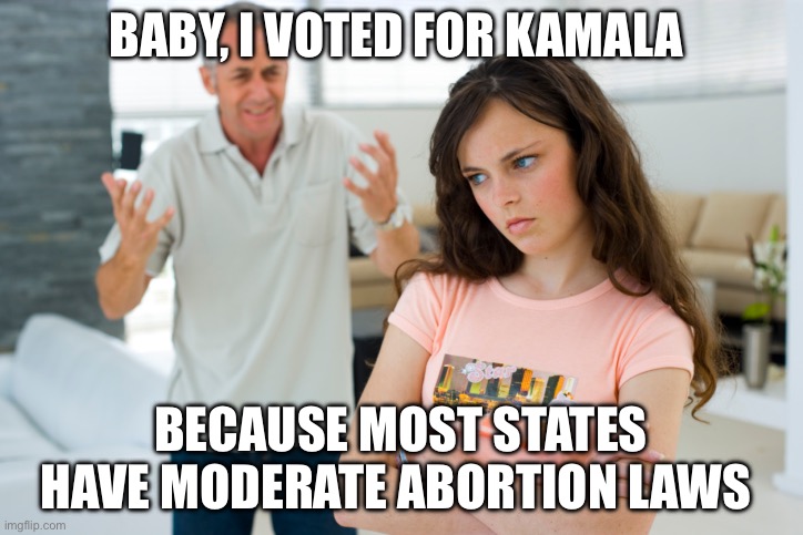 Abortion | BABY, I VOTED FOR KAMALA; BECAUSE MOST STATES HAVE MODERATE ABORTION LAWS | image tagged in father daughter,abortion,laws,politics,political meme | made w/ Imgflip meme maker