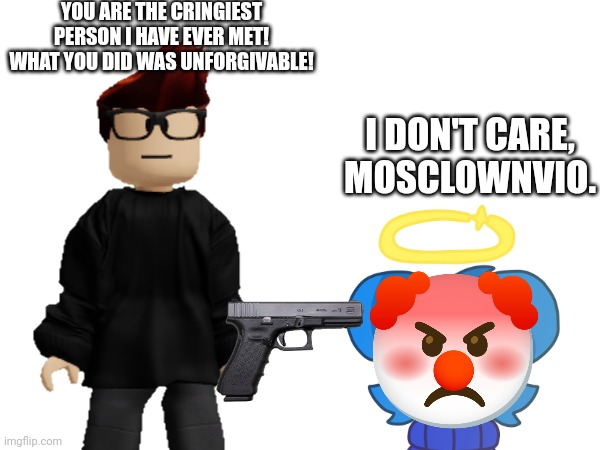 MC hates Clown Ocean because she did some pretty illegal stuff. | YOU ARE THE CRINGIEST PERSON I HAVE EVER MET! WHAT YOU DID WAS UNFORGIVABLE! I DON'T CARE, MOSCLOWNVIO. | image tagged in skyocean,mc,cringe | made w/ Imgflip meme maker