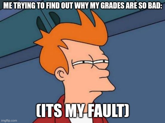 Futurama Fry | ME TRYING TO FIND OUT WHY MY GRADES ARE SO BAD:; (ITS MY FAULT) | image tagged in memes,futurama fry | made w/ Imgflip meme maker