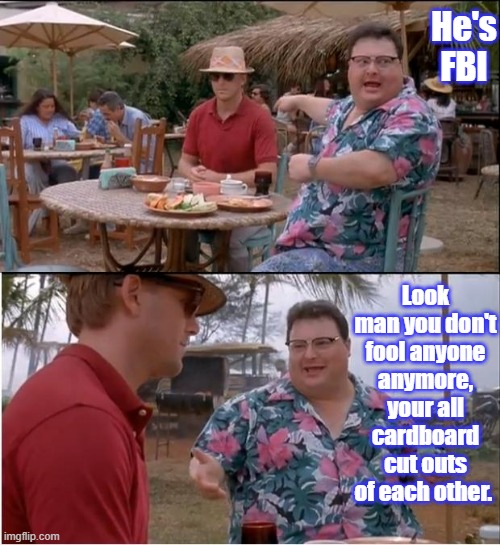 See Nobody Cares | He's FBI; Look man you don't fool anyone anymore, your all cardboard cut outs of each other. | image tagged in memes,see nobody cares | made w/ Imgflip meme maker