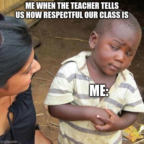 Third World Skeptical Kid | ME WHEN THE TEACHER TELLS US HOW RESPECTFUL OUR CLASS IS; ME: | image tagged in memes,third world skeptical kid | made w/ Imgflip meme maker