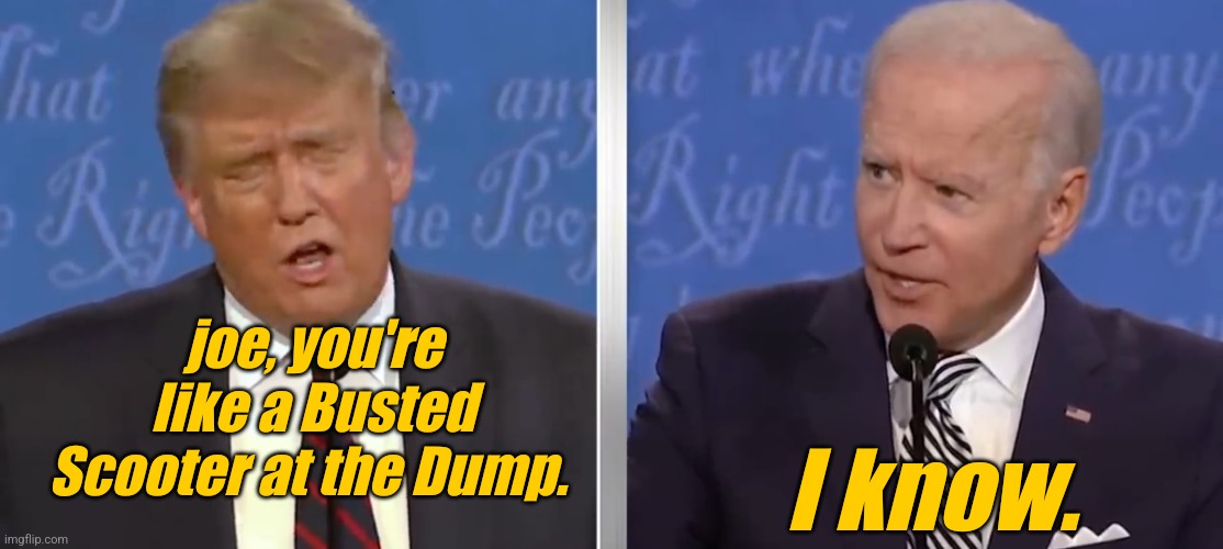 joe, you're like a Busted Scooter at the Dump. | joe, you're like a Busted Scooter at the Dump. I know. | image tagged in trump,biden,2024 | made w/ Imgflip meme maker