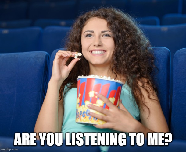 ARE YOU LISTENING TO ME? | image tagged in woman eating popcorn | made w/ Imgflip meme maker