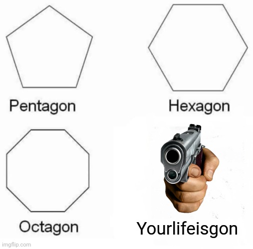 Pentagon Hexagon Octagon Meme | Yourlifeisgon | image tagged in memes,pentagon hexagon octagon | made w/ Imgflip meme maker