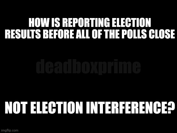 Improper influence | HOW IS REPORTING ELECTION RESULTS BEFORE ALL OF THE POLLS CLOSE; deadboxprime; NOT ELECTION INTERFERENCE? | made w/ Imgflip meme maker