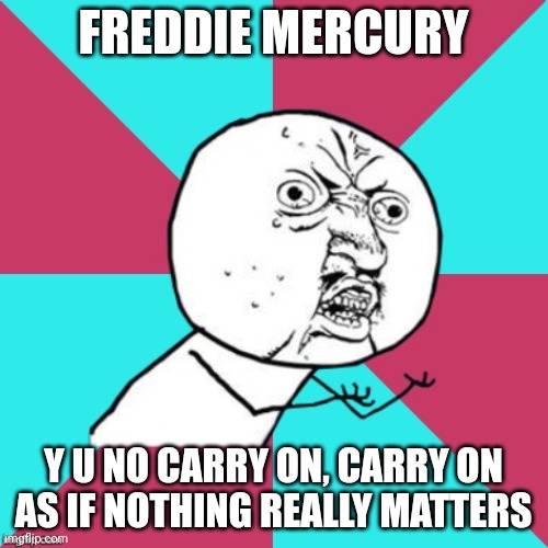 y u no music | FREDDIE MERCURY; Y U NO CARRY ON, CARRY ON AS IF NOTHING REALLY MATTERS | image tagged in y u no music | made w/ Imgflip meme maker