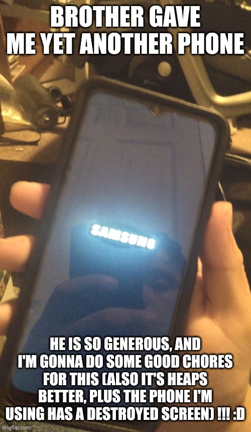 BROTHER GAVE ME YET ANOTHER PHONE; HE IS SO GENEROUS, AND I'M GONNA DO SOME GOOD CHORES FOR THIS (ALSO IT'S HEAPS BETTER, PLUS THE PHONE I'M USING HAS A DESTROYED SCREEN) !!! :D | made w/ Imgflip meme maker