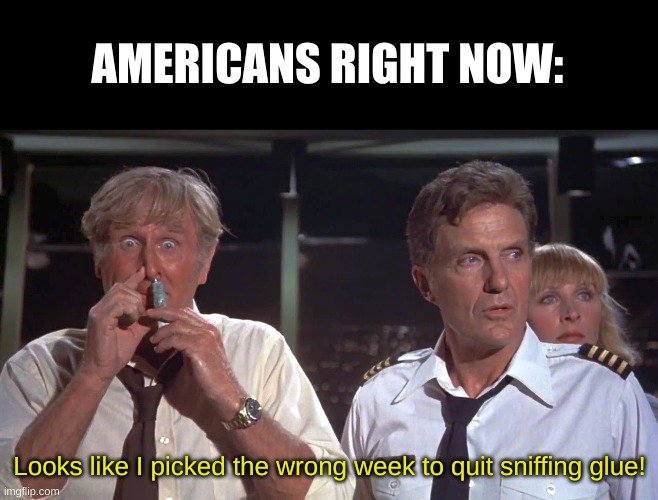 Americans be like | AMERICANS RIGHT NOW:; Looks like I picked the wrong week to quit sniffing glue! | image tagged in looks like i picked the wrong week,election2024,harris,trump,the moment of truth,lord help us all | made w/ Imgflip meme maker