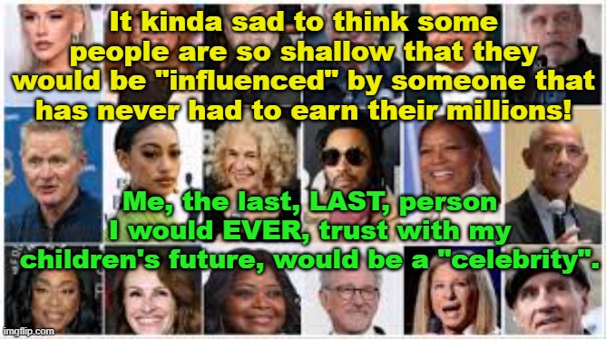 The LAST person I would EVER, trust with my kids future, would be a "Celebrity". | It kinda sad to think some people are so shallow that they would be "influenced" by someone that has never had to earn their millions! Me, the last, LAST, person I would EVER, trust with my children's future, would be a "celebrity". Yarra Man | image tagged in voting,usa,australia,uk,taylor swift,oprah | made w/ Imgflip meme maker