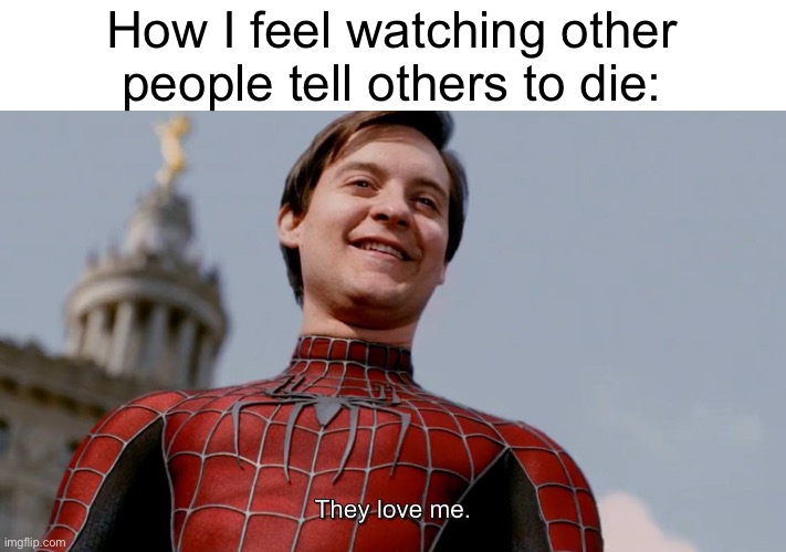 They Love Me | How I feel watching other people tell others to die: | image tagged in they love me | made w/ Imgflip meme maker