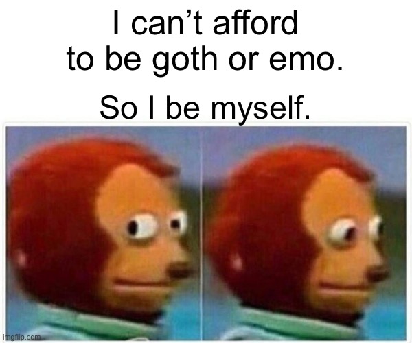 Goth or emo | I can’t afford to be goth or emo. So I be myself. | image tagged in memes,monkey puppet,expensive,goth,emo | made w/ Imgflip meme maker